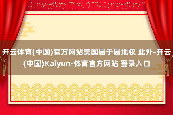 开云体育(中国)官方网站美国属于属地权 　　此外-开云(中国)Kaiyun·体育官方网站 登录入口