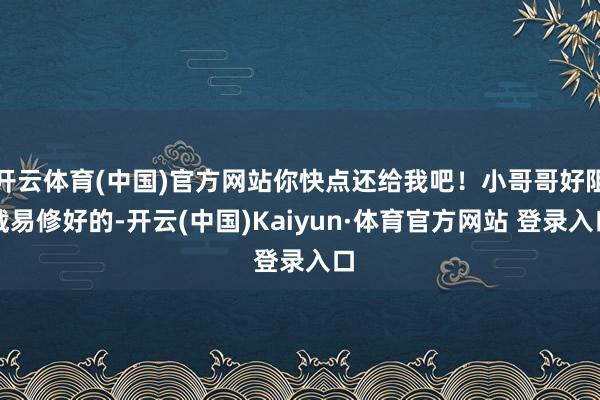 开云体育(中国)官方网站你快点还给我吧！小哥哥好阻截易修好的-开云(中国)Kaiyun·体育官方网站 登录入口