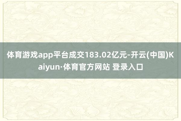 体育游戏app平台成交183.02亿元-开云(中国)Kaiyun·体育官方网站 登录入口