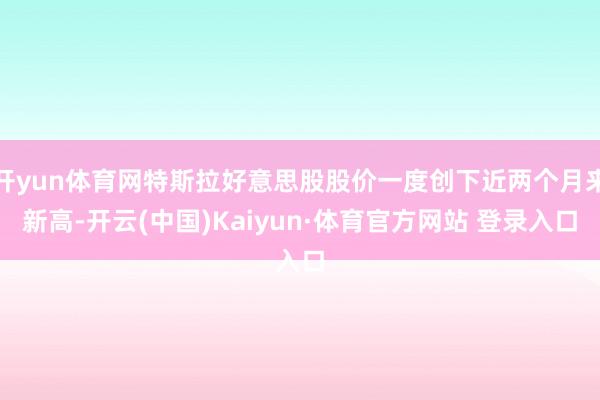 开yun体育网特斯拉好意思股股价一度创下近两个月来新高-开云(中国)Kaiyun·体育官方网站 登录入口
