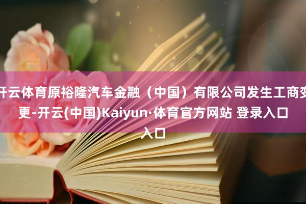 开云体育原裕隆汽车金融（中国）有限公司发生工商变更-开云(中国)Kaiyun·体育官方网站 登录入口