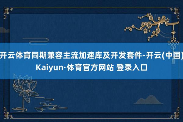 开云体育同期兼容主流加速库及开发套件-开云(中国)Kaiyun·体育官方网站 登录入口