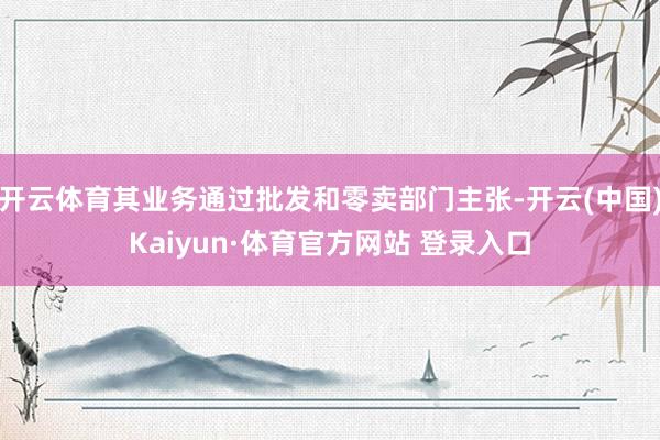 开云体育其业务通过批发和零卖部门主张-开云(中国)Kaiyun·体育官方网站 登录入口