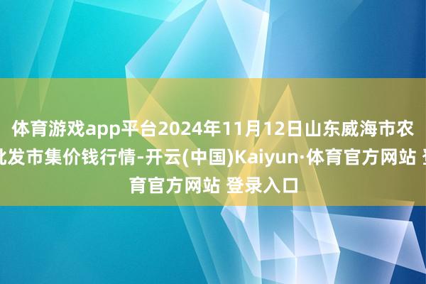 体育游戏app平台2024年11月12日山东威海市农副产物批发市集价钱行情-开云(中国)Kaiyun·体育官方网站 登录入口