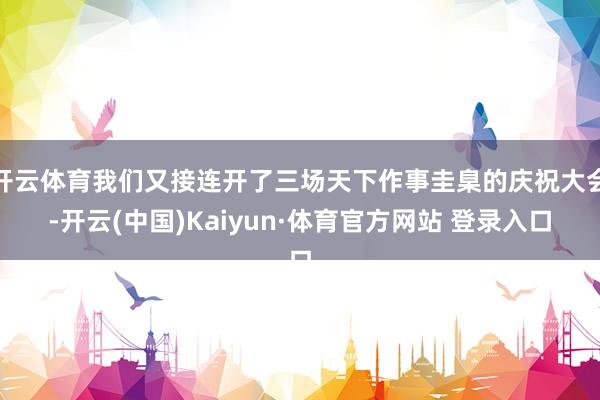开云体育我们又接连开了三场天下作事圭臬的庆祝大会-开云(中国)Kaiyun·体育官方网站 登录入口