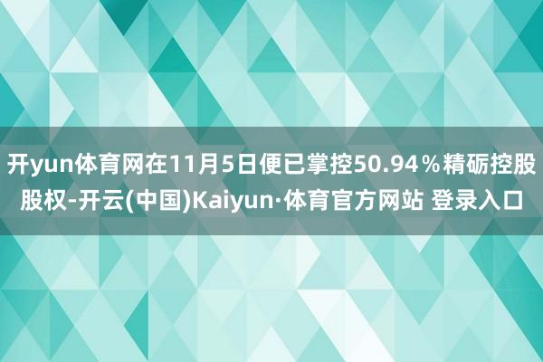 开yun体育网在11月5日便已掌控50.94％精砺控股股权-开云(中国)Kaiyun·体育官方网站 登录入口