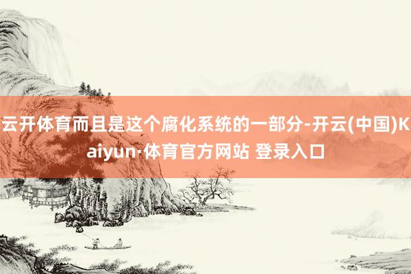 云开体育而且是这个腐化系统的一部分-开云(中国)Kaiyun·体育官方网站 登录入口