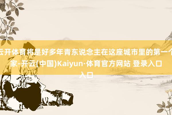 云开体育将是好多年青东说念主在这座城市里的第一个家-开云(中国)Kaiyun·体育官方网站 登录入口
