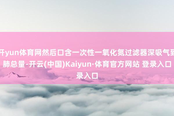 开yun体育网然后口含一次性一氧化氮过滤器深吸气到肺总量-开云(中国)Kaiyun·体育官方网站 登录入口