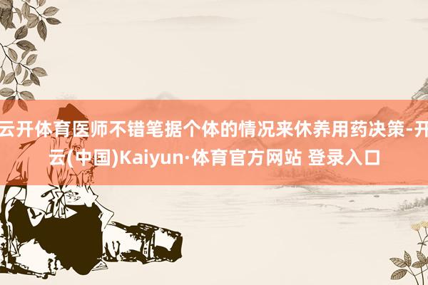 云开体育医师不错笔据个体的情况来休养用药决策-开云(中国)Kaiyun·体育官方网站 登录入口
