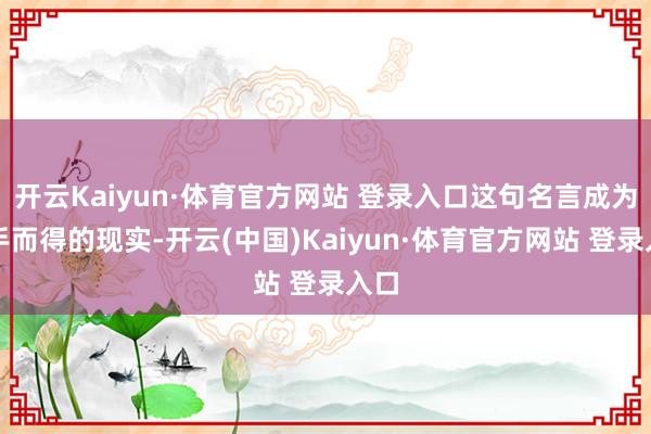 开云Kaiyun·体育官方网站 登录入口这句名言成为垂手而得的现实-开云(中国)Kaiyun·体育官方网站 登录入口
