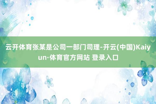 云开体育张某是公司一部门司理-开云(中国)Kaiyun·体育官方网站 登录入口