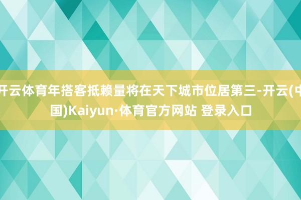 开云体育年搭客抵赖量将在天下城市位居第三-开云(中国)Kaiyun·体育官方网站 登录入口