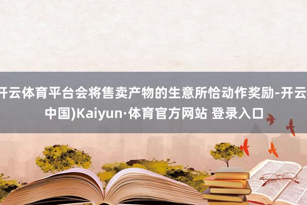 开云体育平台会将售卖产物的生意所恰动作奖励-开云(中国)Kaiyun·体育官方网站 登录入口