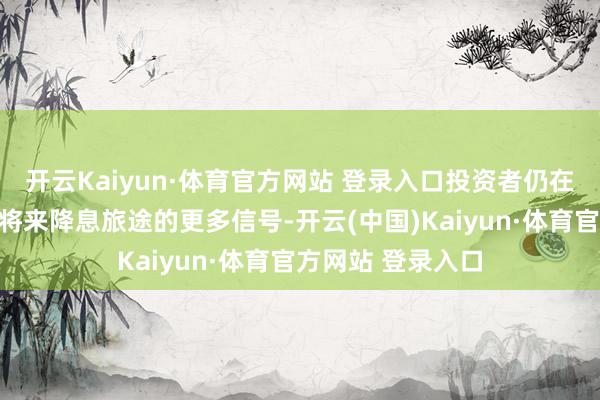 开云Kaiyun·体育官方网站 登录入口投资者仍在恭候好意思联储将来降息旅途的更多信号-开云(中国)Kaiyun·体育官方网站 登录入口