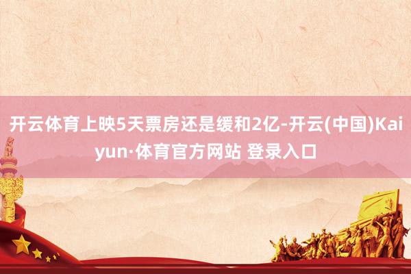 开云体育上映5天票房还是缓和2亿-开云(中国)Kaiyun·体育官方网站 登录入口
