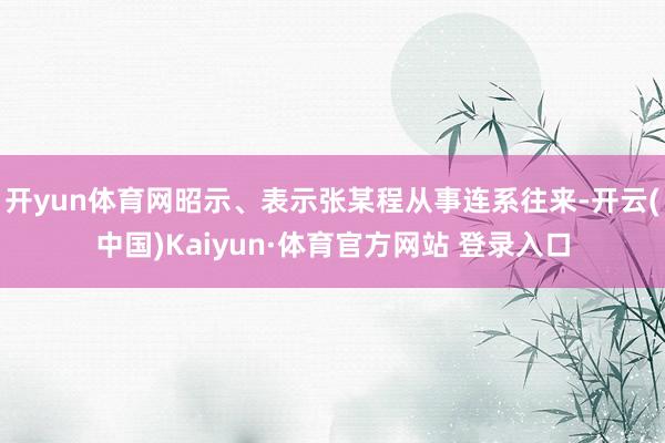开yun体育网昭示、表示张某程从事连系往来-开云(中国)Kaiyun·体育官方网站 登录入口