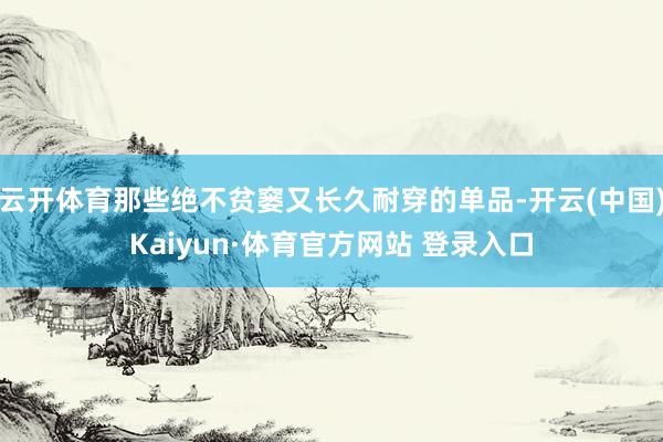 云开体育那些绝不贫窭又长久耐穿的单品-开云(中国)Kaiyun·体育官方网站 登录入口
