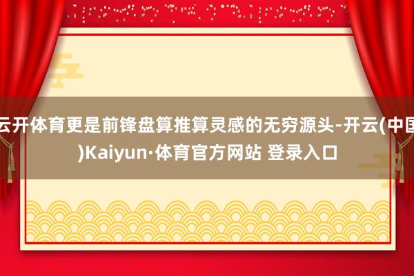 云开体育更是前锋盘算推算灵感的无穷源头-开云(中国)Kaiyun·体育官方网站 登录入口