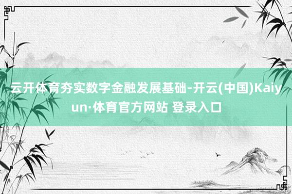 云开体育夯实数字金融发展基础-开云(中国)Kaiyun·体育官方网站 登录入口