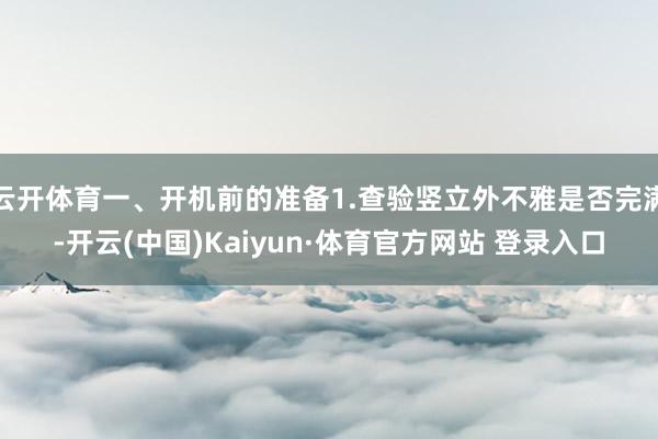 云开体育一、开机前的准备1.查验竖立外不雅是否完满-开云(中国)Kaiyun·体育官方网站 登录入口