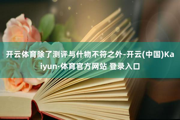 开云体育　　除了测评与什物不符之外-开云(中国)Kaiyun·体育官方网站 登录入口
