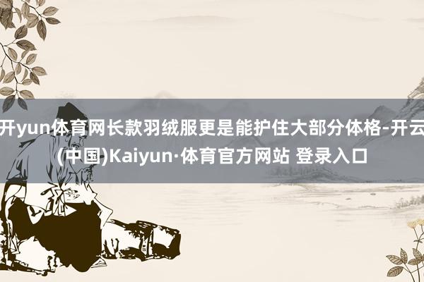 开yun体育网长款羽绒服更是能护住大部分体格-开云(中国)Kaiyun·体育官方网站 登录入口
