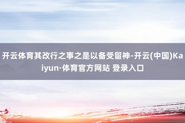 开云体育其改行之事之是以备受留神-开云(中国)Kaiyun·体育官方网站 登录入口