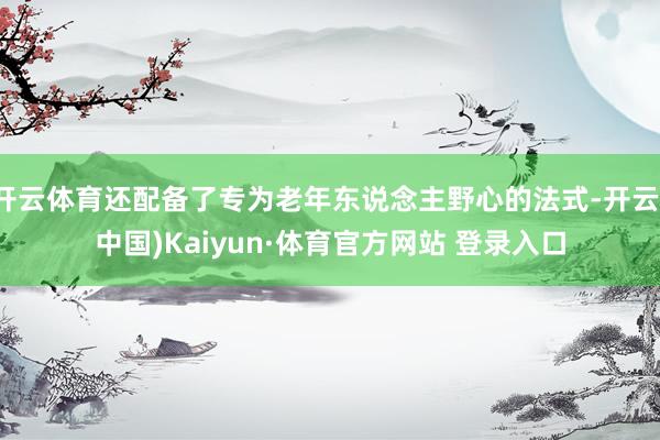 开云体育还配备了专为老年东说念主野心的法式-开云(中国)Kaiyun·体育官方网站 登录入口
