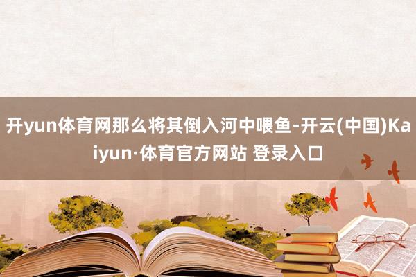 开yun体育网那么将其倒入河中喂鱼-开云(中国)Kaiyun·体育官方网站 登录入口