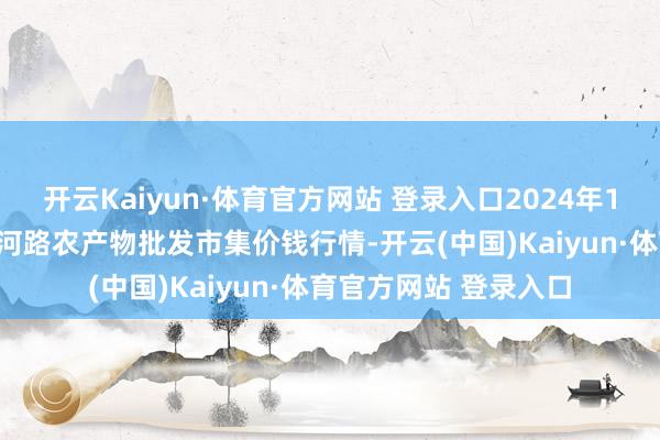 开云Kaiyun·体育官方网站 登录入口2024年12月16日山东青岛黄河路农产物批发市集价钱行情-开云(中国)Kaiyun·体育官方网站 登录入口