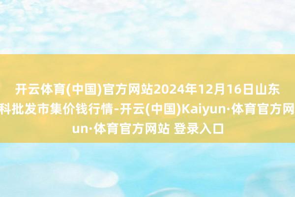开云体育(中国)官方网站2024年12月16日山东金乡大蒜专科批发市集价钱行情-开云(中国)Kaiyun·体育官方网站 登录入口