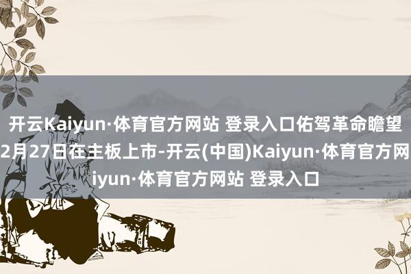 开云Kaiyun·体育官方网站 登录入口佑驾革命瞻望于2024年12月27日在主板上市-开云(中国)Kaiyun·体育官方网站 登录入口