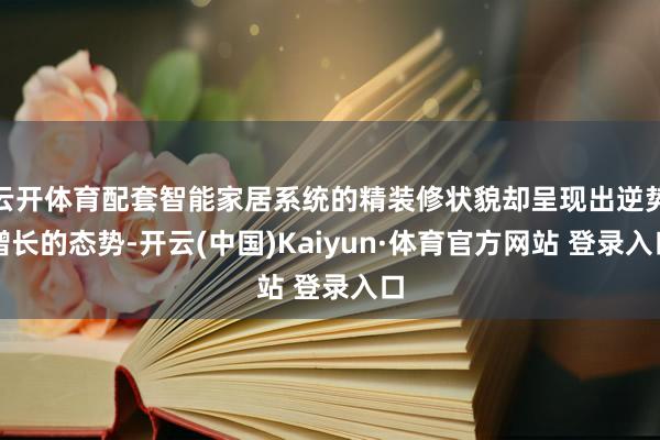 云开体育配套智能家居系统的精装修状貌却呈现出逆势增长的态势-开云(中国)Kaiyun·体育官方网站 登录入口