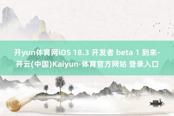 开yun体育网iOS 18.3 开发者 beta 1 到来-开云(中国)Kaiyun·体育官方网站 登录入口