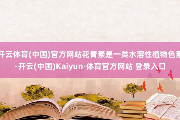 开云体育(中国)官方网站花青素是一类水溶性植物色素-开云(中国)Kaiyun·体育官方网站 登录入口