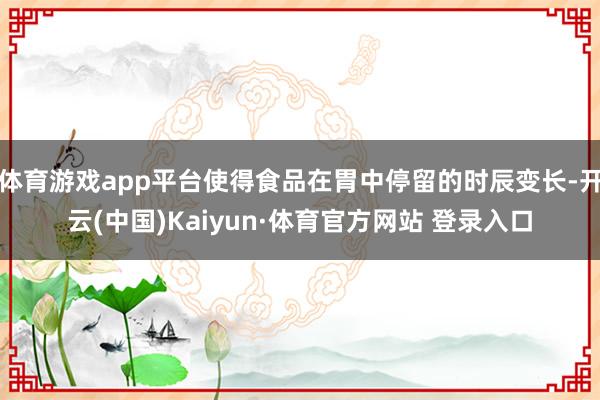 体育游戏app平台使得食品在胃中停留的时辰变长-开云(中国)Kaiyun·体育官方网站 登录入口