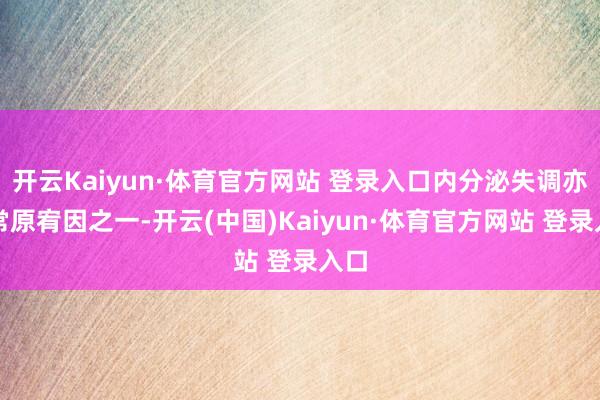 开云Kaiyun·体育官方网站 登录入口内分泌失调亦然常原宥因之一-开云(中国)Kaiyun·体育官方网站 登录入口