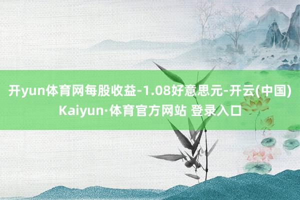 开yun体育网每股收益-1.08好意思元-开云(中国)Kaiyun·体育官方网站 登录入口