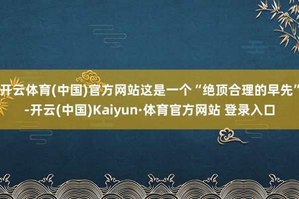 开云体育(中国)官方网站这是一个“绝顶合理的早先”-开云(中国)Kaiyun·体育官方网站 登录入口
