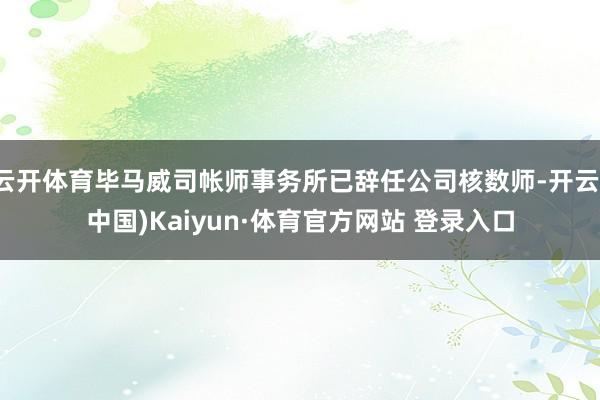 云开体育毕马威司帐师事务所已辞任公司核数师-开云(中国)Kaiyun·体育官方网站 登录入口