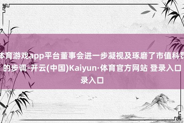体育游戏app平台董事会进一步凝视及琢磨了市值科罚的步调-开云(中国)Kaiyun·体育官方网站 登录入口