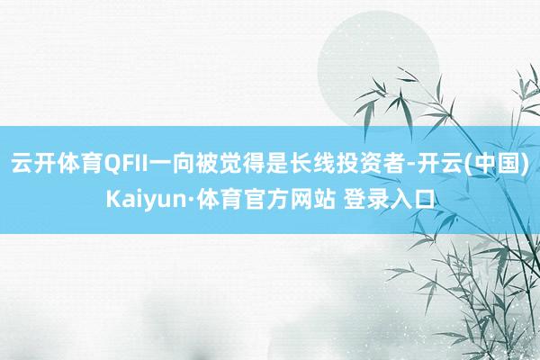云开体育QFII一向被觉得是长线投资者-开云(中国)Kaiyun·体育官方网站 登录入口