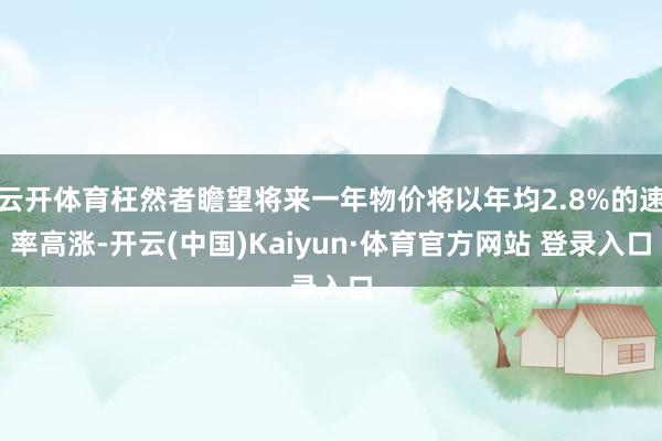 云开体育枉然者瞻望将来一年物价将以年均2.8%的速率高涨-开云(中国)Kaiyun·体育官方网站 登录入口