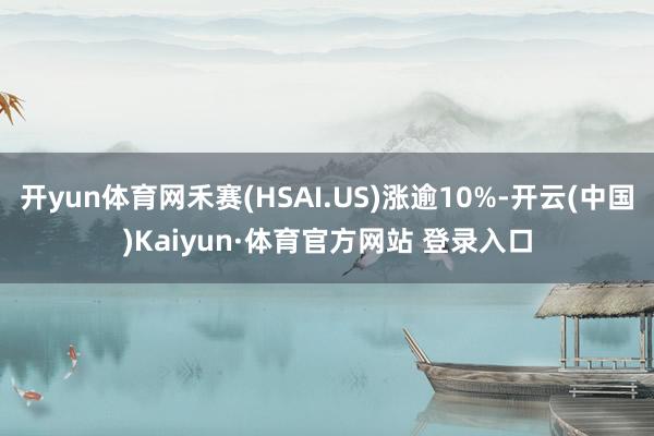 开yun体育网禾赛(HSAI.US)涨逾10%-开云(中国)Kaiyun·体育官方网站 登录入口