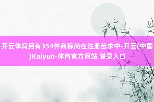 开云体育另有354件商标尚在注册苦求中-开云(中国)Kaiyun·体育官方网站 登录入口