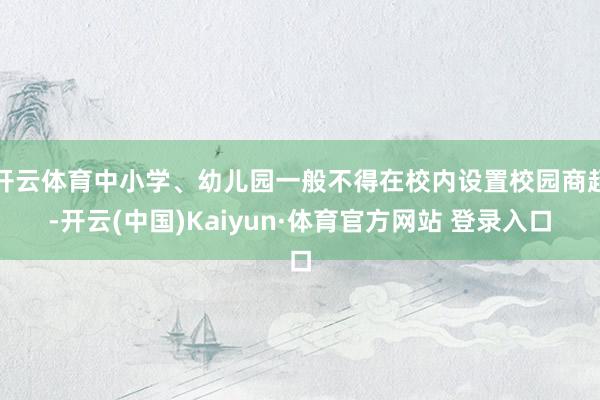 开云体育中小学、幼儿园一般不得在校内设置校园商超-开云(中国)Kaiyun·体育官方网站 登录入口