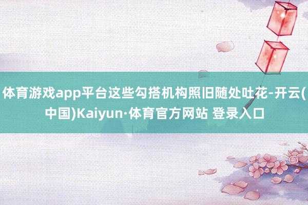 体育游戏app平台这些勾搭机构照旧随处吐花-开云(中国)Kaiyun·体育官方网站 登录入口