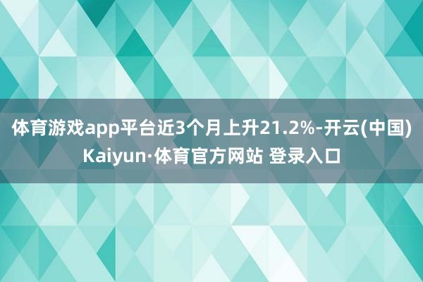 体育游戏app平台近3个月上升21.2%-开云(中国)Kaiyun·体育官方网站 登录入口