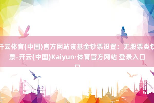 开云体育(中国)官方网站该基金钞票设置：无股票类钞票-开云(中国)Kaiyun·体育官方网站 登录入口